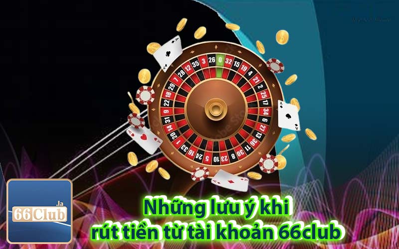 Những lưu ý khi rút tiền từ tài khoản 66club 